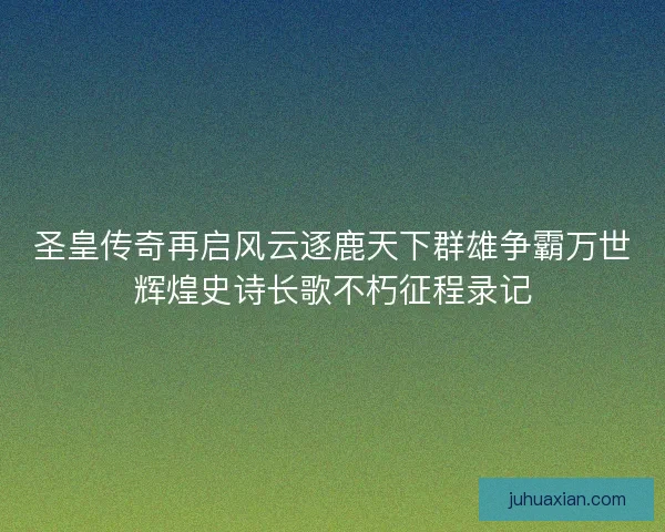 圣皇传奇再启风云逐鹿天下群雄争霸万世辉煌史诗长歌不朽征程录记