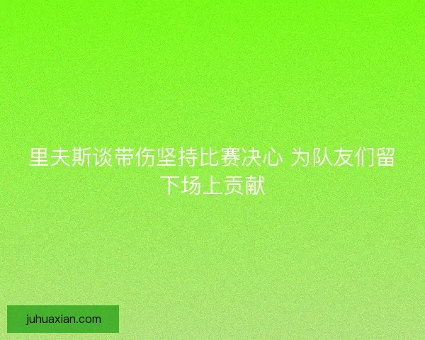 里夫斯谈带伤坚持比赛决心 为队友们留下场上贡献