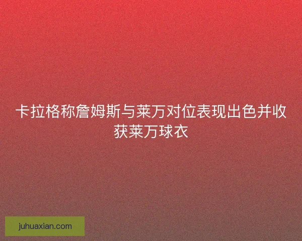 卡拉格称詹姆斯与莱万对位表现出色并收获莱万球衣