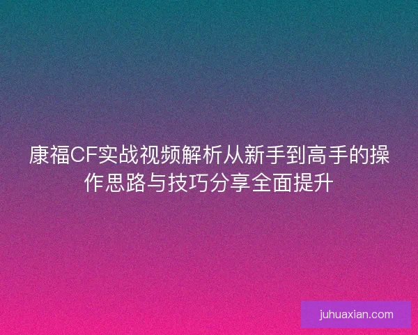康福CF实战视频解析从新手到高手的操作思路与技巧分享全面提升