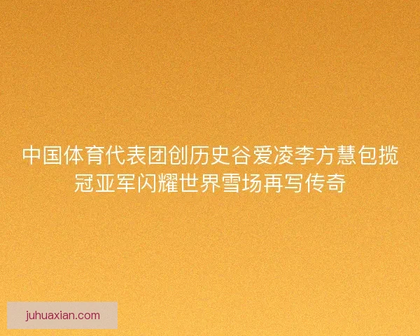 中国体育代表团创历史谷爱凌李方慧包揽冠亚军闪耀世界雪场再写传奇