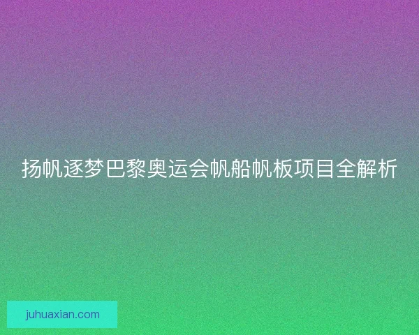 扬帆逐梦巴黎奥运会帆船帆板项目全解析