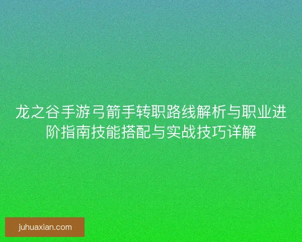 龙之谷手游弓箭手转职路线解析与职业进阶指南技能搭配与实战技巧详解