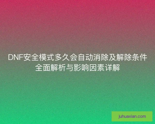 DNF安全模式多久会自动消除及解除条件全面解析与影响因素详解