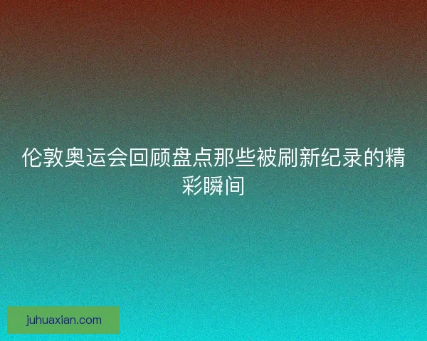 伦敦奥运会回顾盘点那些被刷新纪录的精彩瞬间