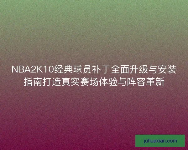 NBA2K10经典球员补丁全面升级与安装指南打造真实赛场体验与阵容革新