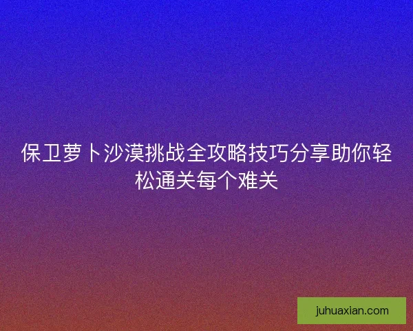 保卫萝卜沙漠挑战全攻略技巧分享助你轻松通关每个难关